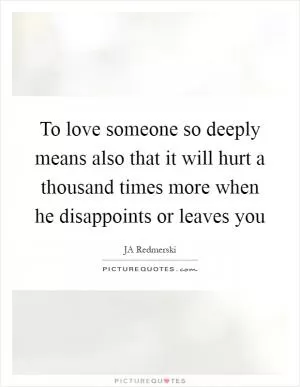 To love someone so deeply means also that it will hurt a thousand times more when he disappoints or leaves you Picture Quote #1