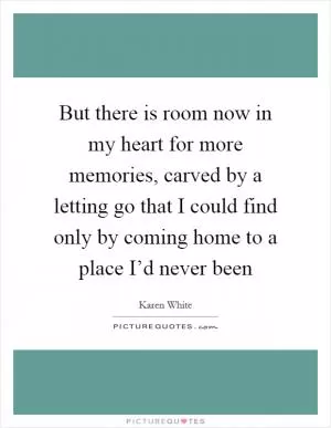 But there is room now in my heart for more memories, carved by a letting go that I could find only by coming home to a place I’d never been Picture Quote #1