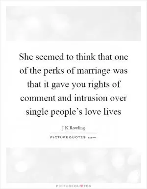 She seemed to think that one of the perks of marriage was that it gave you rights of comment and intrusion over single people’s love lives Picture Quote #1