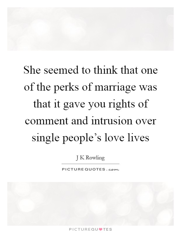 She seemed to think that one of the perks of marriage was that it gave you rights of comment and intrusion over single people's love lives Picture Quote #1