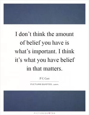 I don’t think the amount of belief you have is what’s important. I think it’s what you have belief in that matters Picture Quote #1