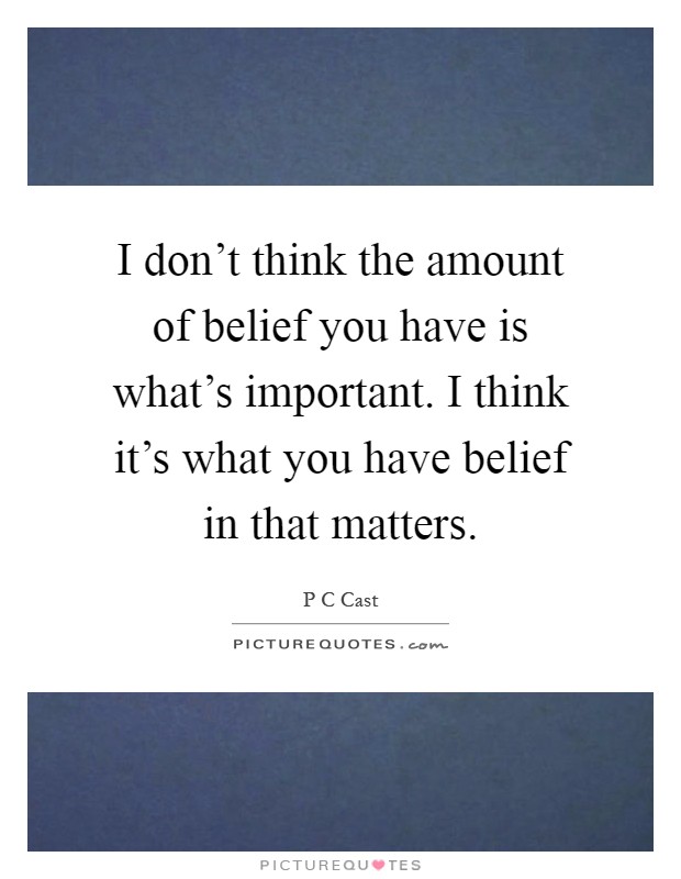 I don't think the amount of belief you have is what's important. I think it's what you have belief in that matters Picture Quote #1