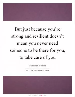 But just because you’re strong and resilient doesn’t mean you never need someone to be there for you, to take care of you Picture Quote #1
