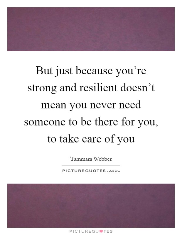 But just because you're strong and resilient doesn't mean you never need someone to be there for you, to take care of you Picture Quote #1