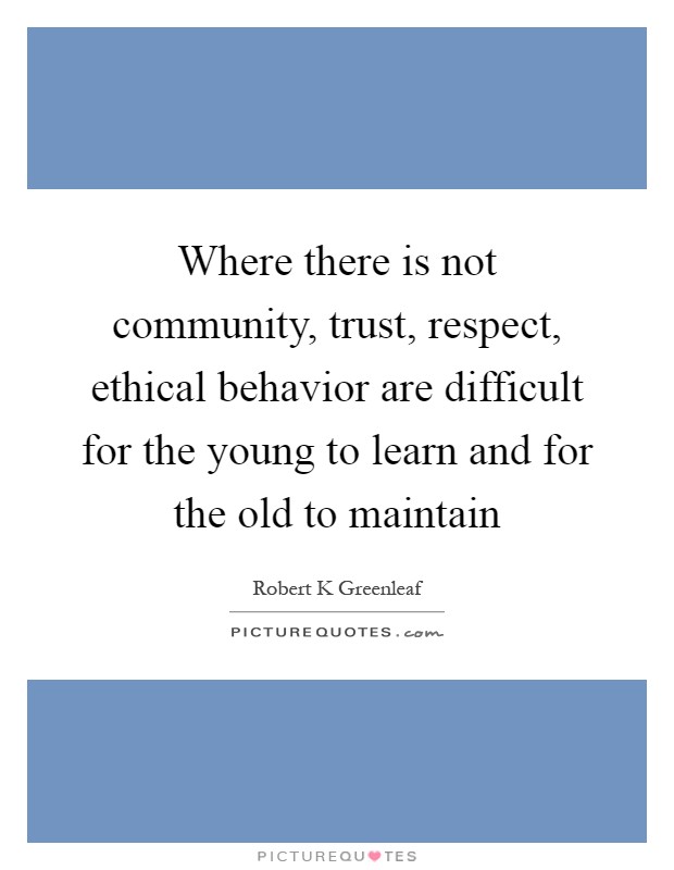 Where there is not community, trust, respect, ethical behavior are difficult for the young to learn and for the old to maintain Picture Quote #1