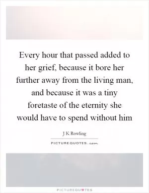 Every hour that passed added to her grief, because it bore her further away from the living man, and because it was a tiny foretaste of the eternity she would have to spend without him Picture Quote #1
