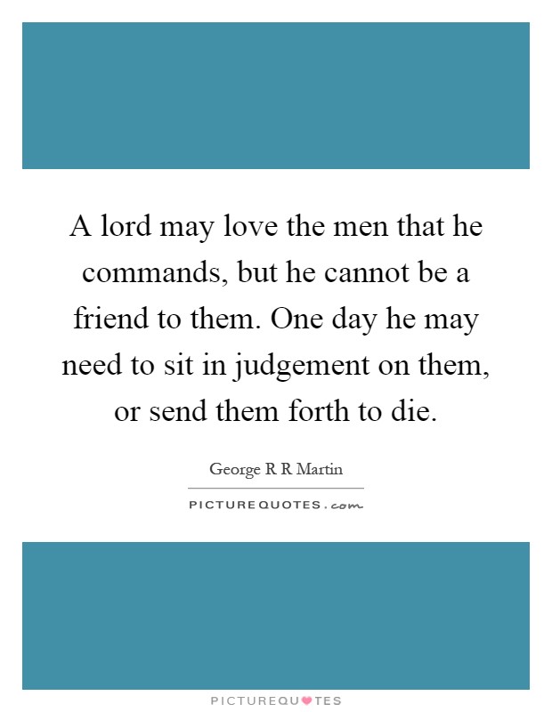A lord may love the men that he commands, but he cannot be a friend to them. One day he may need to sit in judgement on them, or send them forth to die Picture Quote #1