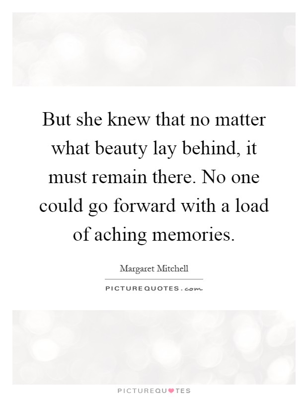 But she knew that no matter what beauty lay behind, it must remain there. No one could go forward with a load of aching memories Picture Quote #1