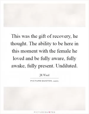 This was the gift of recovery, he thought. The ability to be here in this moment with the female he loved and be fully aware, fully awake, fully present. Undiluted Picture Quote #1