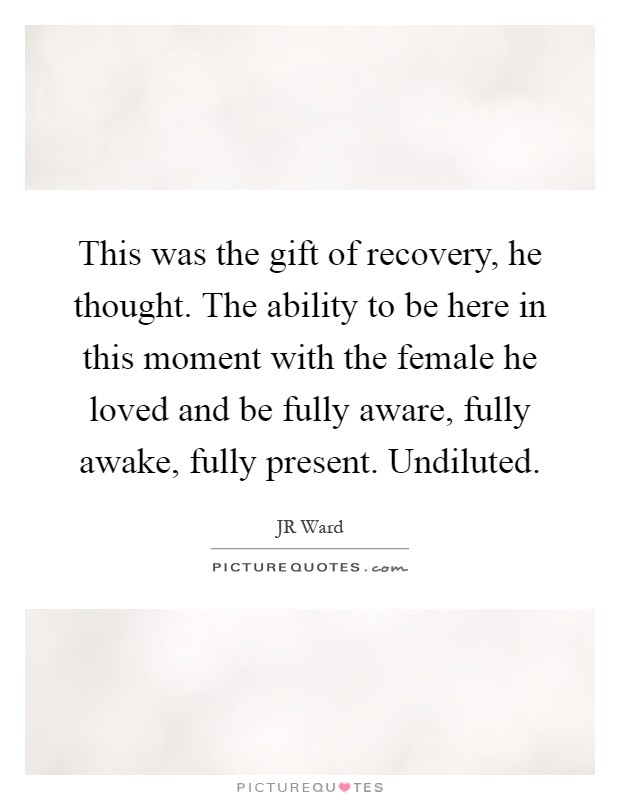 This was the gift of recovery, he thought. The ability to be here in this moment with the female he loved and be fully aware, fully awake, fully present. Undiluted Picture Quote #1