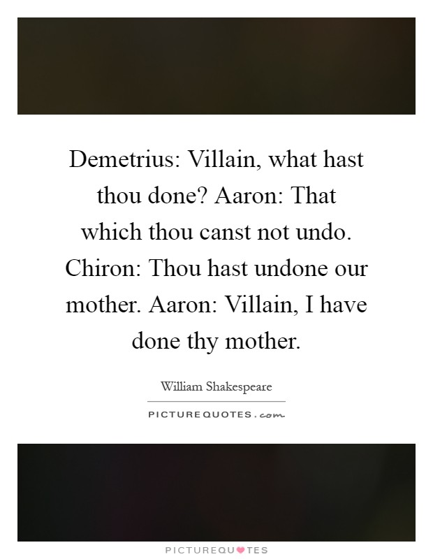Demetrius: Villain, what hast thou done? Aaron: That which thou canst not undo. Chiron: Thou hast undone our mother. Aaron: Villain, I have done thy mother Picture Quote #1