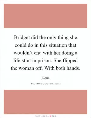 Bridget did the only thing she could do in this situation that wouldn’t end with her doing a life stint in prison. She flipped the woman off. With both hands Picture Quote #1