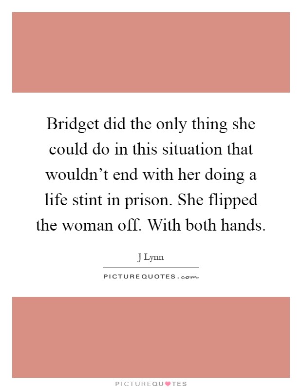 Bridget did the only thing she could do in this situation that wouldn't end with her doing a life stint in prison. She flipped the woman off. With both hands Picture Quote #1