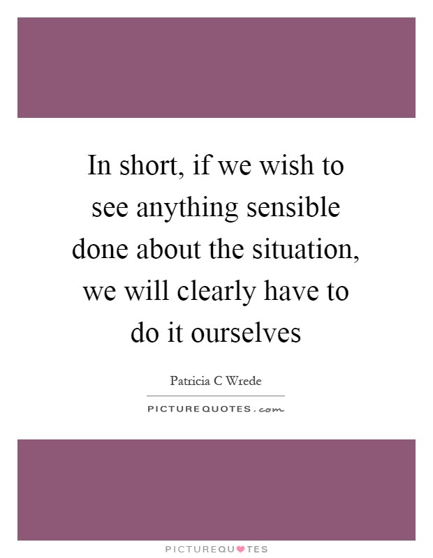 In short, if we wish to see anything sensible done about the situation, we will clearly have to do it ourselves Picture Quote #1