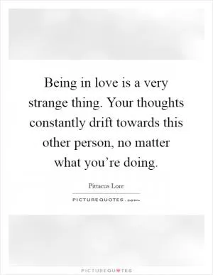 Being in love is a very strange thing. Your thoughts constantly drift towards this other person, no matter what you’re doing Picture Quote #1