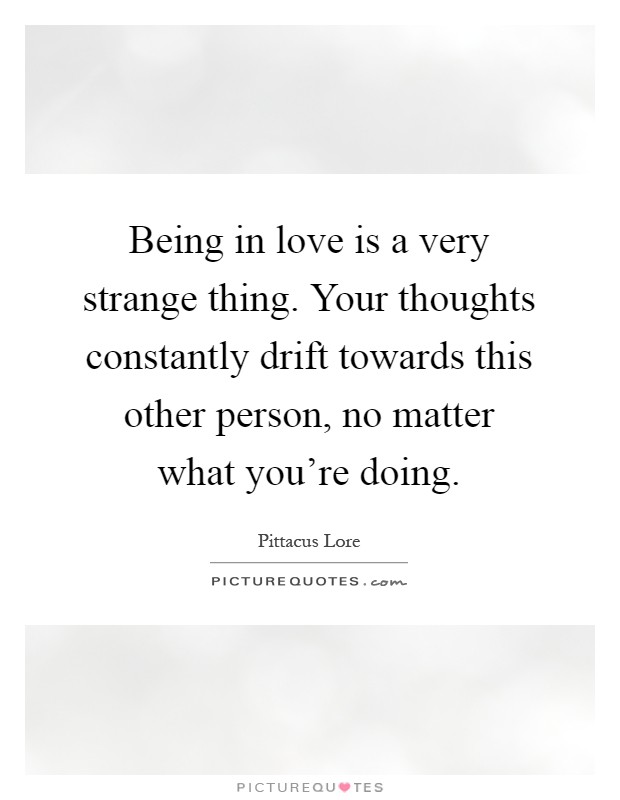 Being in love is a very strange thing. Your thoughts constantly drift towards this other person, no matter what you're doing Picture Quote #1