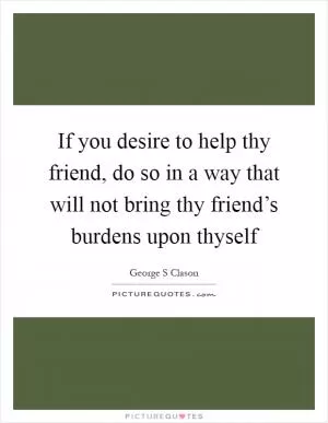 If you desire to help thy friend, do so in a way that will not bring thy friend’s burdens upon thyself Picture Quote #1