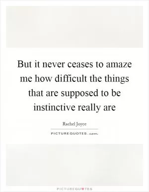 But it never ceases to amaze me how difficult the things that are supposed to be instinctive really are Picture Quote #1