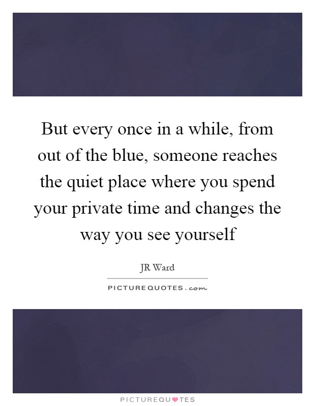 But every once in a while, from out of the blue, someone reaches the quiet place where you spend your private time and changes the way you see yourself Picture Quote #1