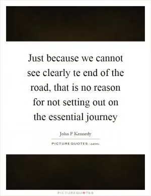 Just because we cannot see clearly te end of the road, that is no reason for not setting out on the essential journey Picture Quote #1