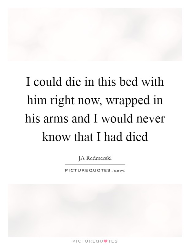 I could die in this bed with him right now, wrapped in his arms and I would never know that I had died Picture Quote #1