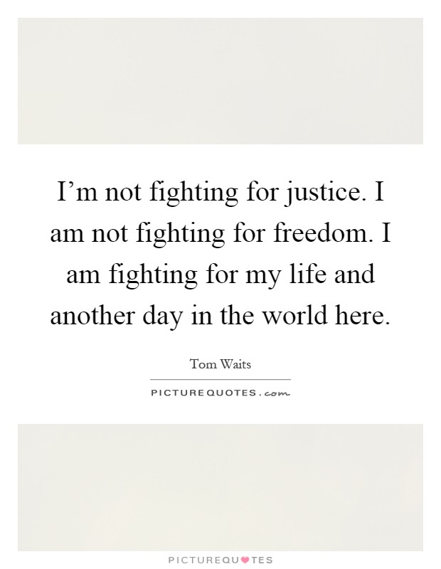 I'm not fighting for justice. I am not fighting for freedom. I am fighting for my life and another day in the world here Picture Quote #1