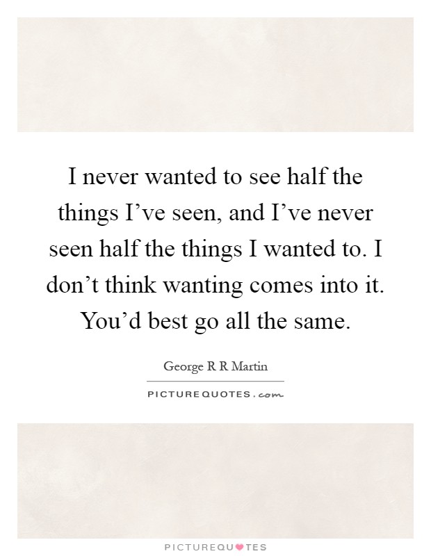 I never wanted to see half the things I've seen, and I've never seen half the things I wanted to. I don't think wanting comes into it. You'd best go all the same Picture Quote #1