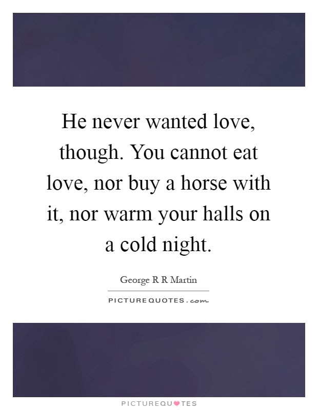 He never wanted love, though. You cannot eat love, nor buy a horse with it, nor warm your halls on a cold night Picture Quote #1