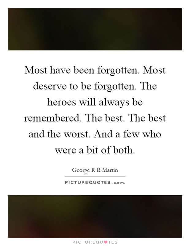 Most have been forgotten. Most deserve to be forgotten. The heroes will always be remembered. The best. The best and the worst. And a few who were a bit of both Picture Quote #1