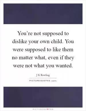 You’re not supposed to dislike your own child. You were supposed to like them no matter what, even if they were not what you wanted Picture Quote #1