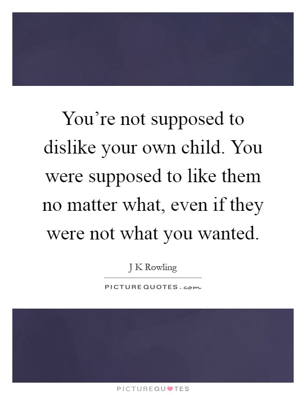 You're not supposed to dislike your own child. You were supposed to like them no matter what, even if they were not what you wanted Picture Quote #1