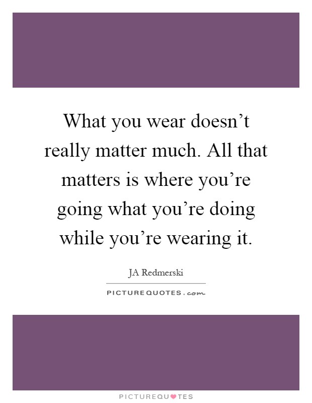 What you wear doesn't really matter much. All that matters is where you're going what you're doing while you're wearing it Picture Quote #1
