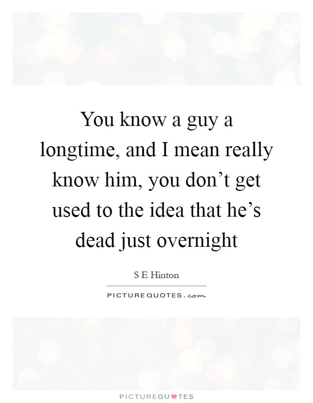 You know a guy a longtime, and I mean really know him, you don't get used to the idea that he's dead just overnight Picture Quote #1