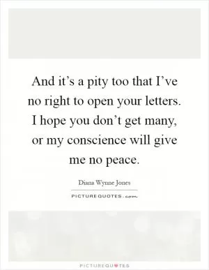 And it’s a pity too that I’ve no right to open your letters. I hope you don’t get many, or my conscience will give me no peace Picture Quote #1