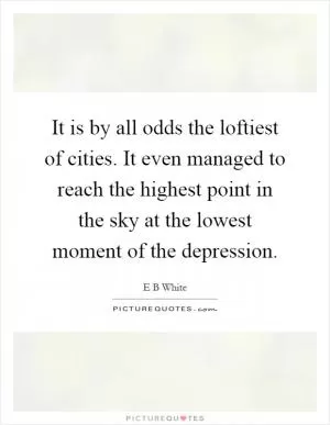 It is by all odds the loftiest of cities. It even managed to reach the highest point in the sky at the lowest moment of the depression Picture Quote #1