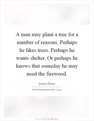 A man may plant a tree for a number of reasons. Perhaps he likes trees. Perhaps he wants shelter. Or perhaps he knows that someday he may need the firewood Picture Quote #1