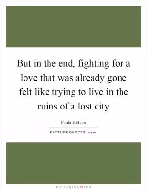 But in the end, fighting for a love that was already gone felt like trying to live in the ruins of a lost city Picture Quote #1