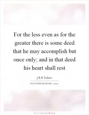 For the less even as for the greater there is some deed that he may accomplish but once only; and in that deed his heart shall rest Picture Quote #1