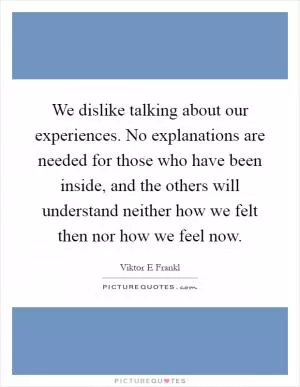 We dislike talking about our experiences. No explanations are needed for those who have been inside, and the others will understand neither how we felt then nor how we feel now Picture Quote #1