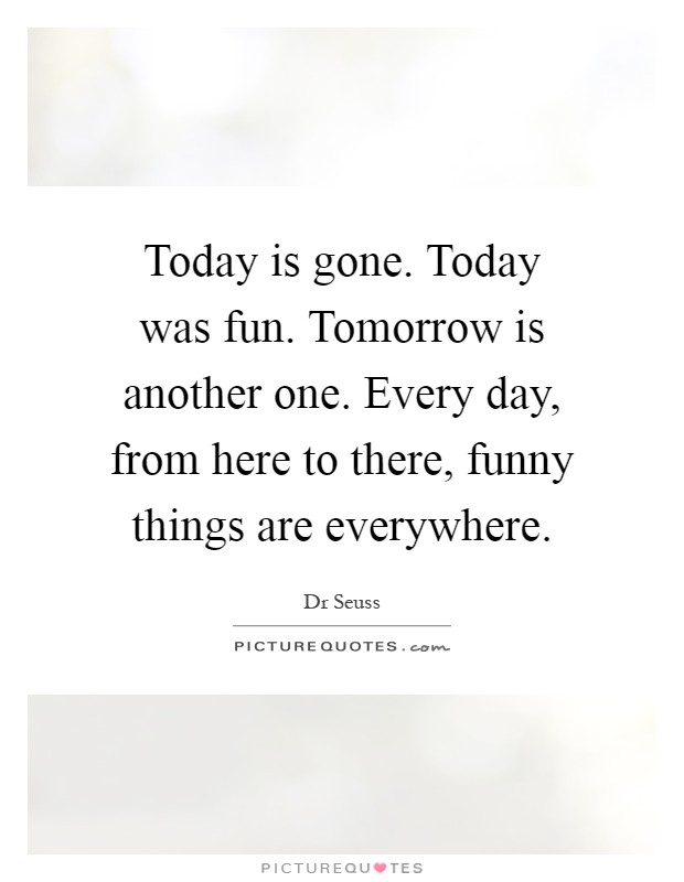 Today is gone. Today was fun. Tomorrow is another one. Every day, from here to there, funny things are everywhere Picture Quote #1