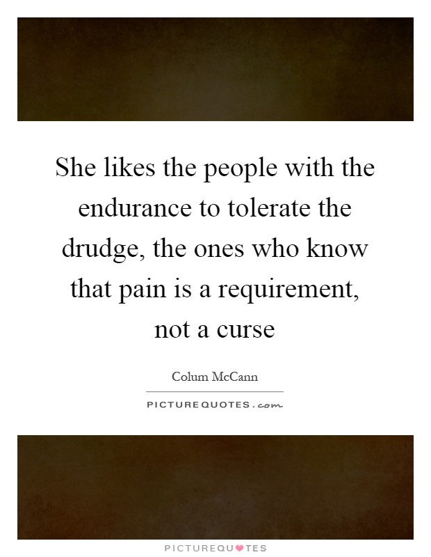 She likes the people with the endurance to tolerate the drudge, the ones who know that pain is a requirement, not a curse Picture Quote #1