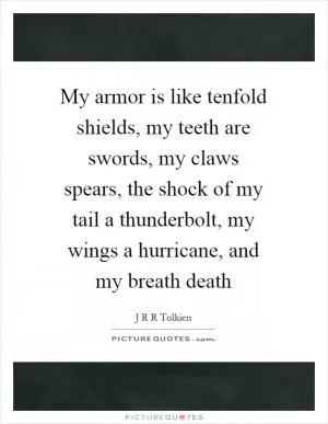 My armor is like tenfold shields, my teeth are swords, my claws spears, the shock of my tail a thunderbolt, my wings a hurricane, and my breath death Picture Quote #1