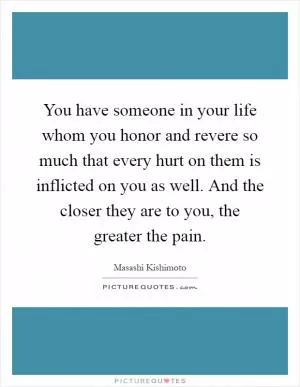 You have someone in your life whom you honor and revere so much that every hurt on them is inflicted on you as well. And the closer they are to you, the greater the pain Picture Quote #1