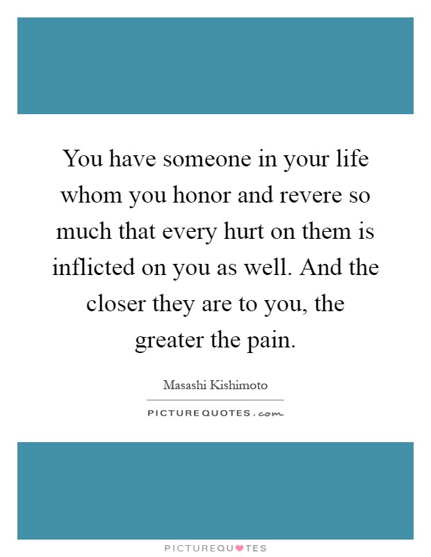 You have someone in your life whom you honor and revere so much that every hurt on them is inflicted on you as well. And the closer they are to you, the greater the pain Picture Quote #1