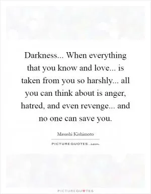 Darkness... When everything that you know and love... is taken from you so harshly... all you can think about is anger, hatred, and even revenge... and no one can save you Picture Quote #1