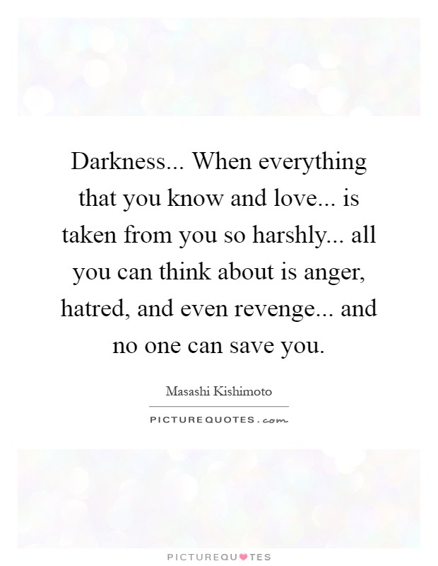 Darkness... When everything that you know and love... is taken from you so harshly... all you can think about is anger, hatred, and even revenge... and no one can save you Picture Quote #1