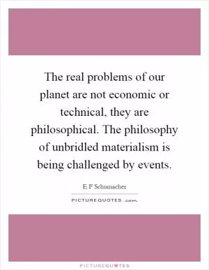 The real problems of our planet are not economic or technical, they are philosophical. The philosophy of unbridled materialism is being challenged by events Picture Quote #1