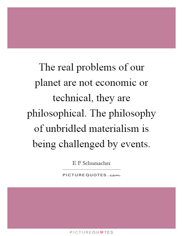 The real problems of our planet are not economic or technical, they are philosophical. The philosophy of unbridled materialism is being challenged by events Picture Quote #1
