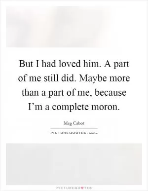 But I had loved him. A part of me still did. Maybe more than a part of me, because I’m a complete moron Picture Quote #1