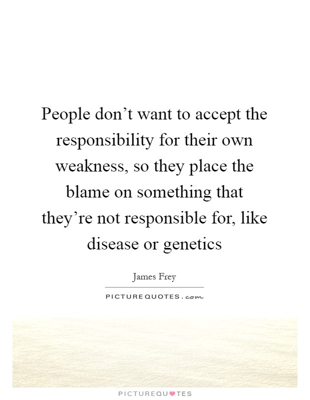 People don't want to accept the responsibility for their own weakness, so they place the blame on something that they're not responsible for, like disease or genetics Picture Quote #1